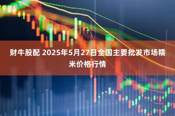 财牛股配 2025年5月27日全国主要批发市场糯米价格行情