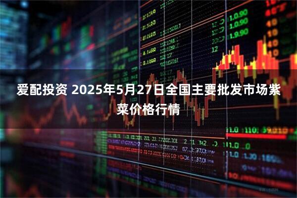 爱配投资 2025年5月27日全国主要批发市场紫菜价格行情