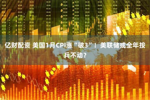 亿财配资 美国1月CPI涨“破3”！美联储或全年按兵不动？