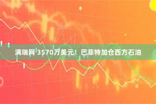 满瑞网 3570万美元！巴菲特加仓西方石油