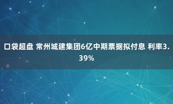 口袋超盘 常州城建集团6亿中期票据拟付息 利率3.39%