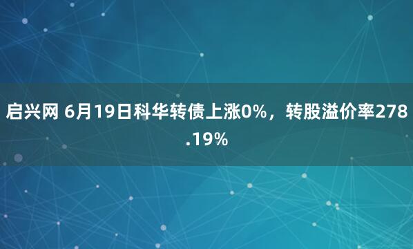 启兴网 6月19日科华转债上涨0%，转股溢价率278.19%