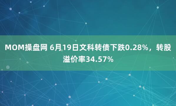MOM操盘网 6月19日文科转债下跌0.28%，转股溢价率34.57%