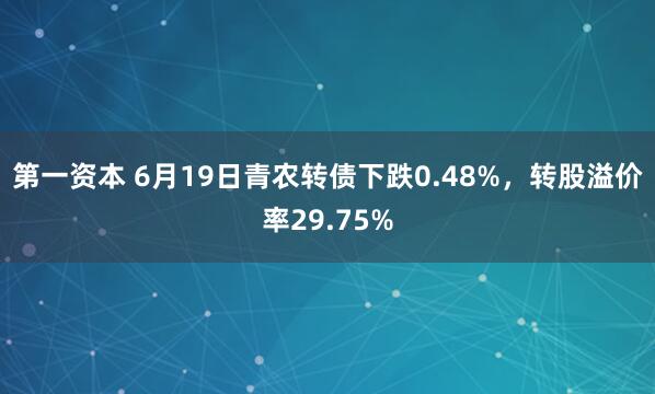 第一资本 6月19日青农转债下跌0.48%，转股溢价率29.75%