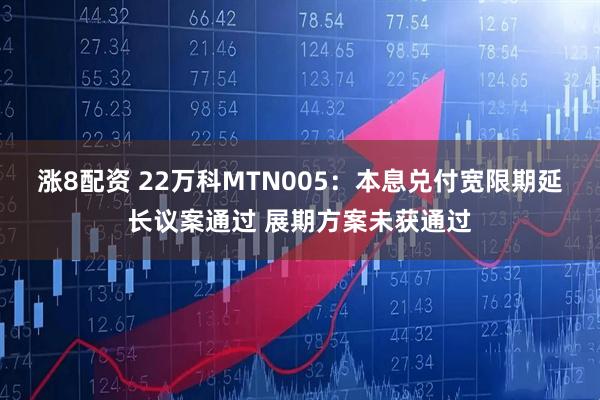 涨8配资 22万科MTN005：本息兑付宽限期延长议案通过 展期方案未获通过