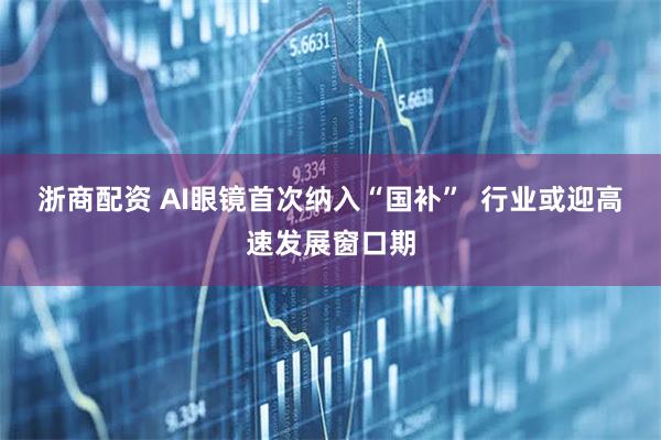 浙商配资 AI眼镜首次纳入“国补”  行业或迎高速发展窗口期
