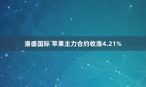 港盛国际 苹果主力合约收涨4.21%