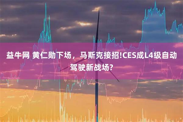 益牛网 黄仁勋下场，马斯克接招!CES成L4级自动驾驶新战场?
