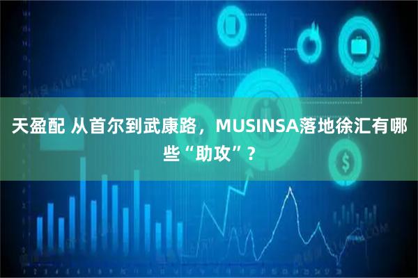 天盈配 从首尔到武康路，MUSINSA落地徐汇有哪些“助攻”？