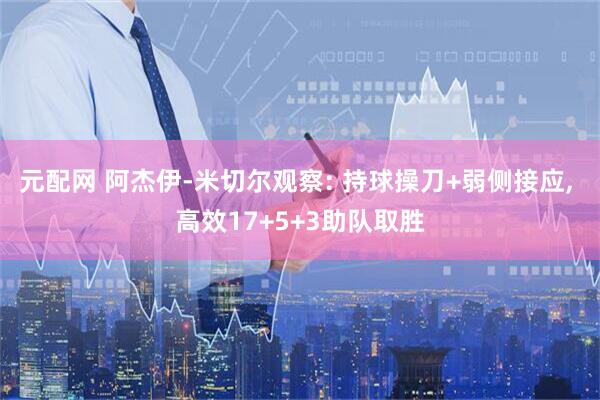 元配网 阿杰伊-米切尔观察: 持球操刀+弱侧接应, 高效17+5+3助队取胜