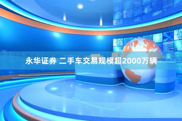 永华证券 二手车交易规模超2000万辆