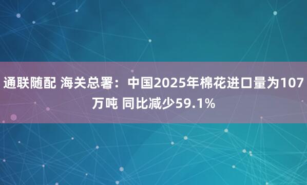 通联随配 海关总署：中国2025年棉花进口量为107万吨 同比减少59.1%