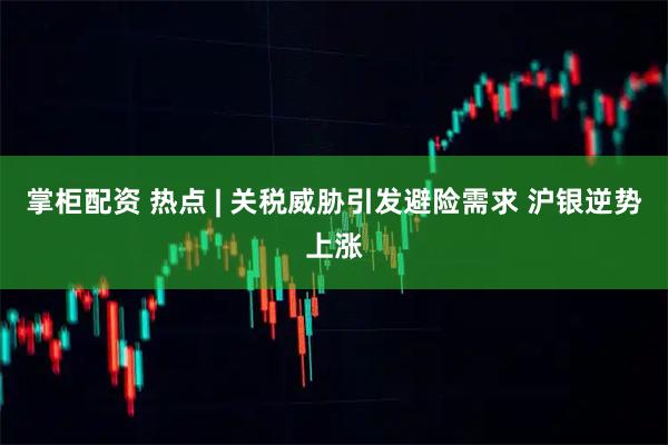 掌柜配资 热点 | 关税威胁引发避险需求 沪银逆势上涨