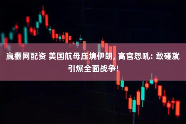 赢翻网配资 美国航母压境伊朗, 高官怒吼: 敢碰就引爆全面战争!
