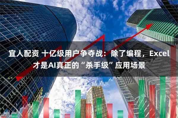 宜人配资 十亿级用户争夺战：除了编程，Excel才是AI真正的“杀手级”应用场景