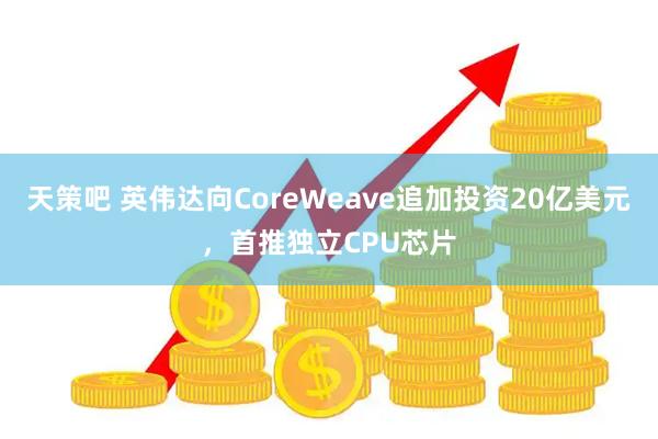 天策吧 英伟达向CoreWeave追加投资20亿美元，首推独立CPU芯片