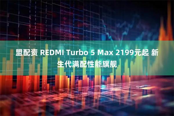 盟配资 REDMI Turbo 5 Max 2199元起 新生代满配性能旗舰
