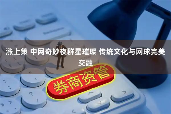 涨上策 中网奇妙夜群星璀璨 传统文化与网球完美交融