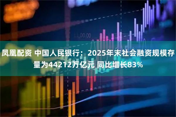 凤凰配资 中国人民银行：2025年末社会融资规模存量为44212万亿元 同比增长83%
