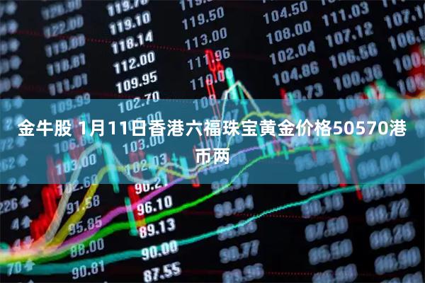 金牛股 1月11日香港六福珠宝黄金价格50570港币两
