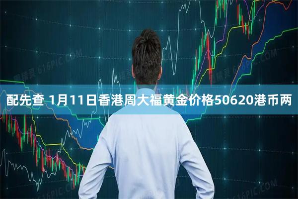 配先查 1月11日香港周大福黄金价格50620港币两