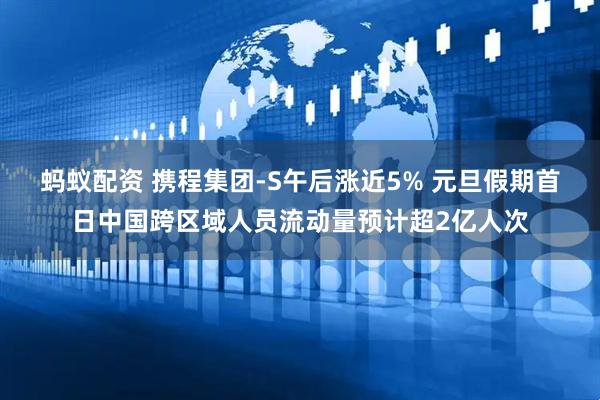 蚂蚁配资 携程集团-S午后涨近5% 元旦假期首日中国跨区域人员流动量预计超2亿人次