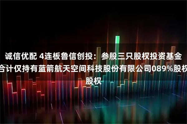 诚信优配 4连板鲁信创投：参股三只股权投资基金合计仅持有蓝箭航天空间科技股份有限公司089%股权
