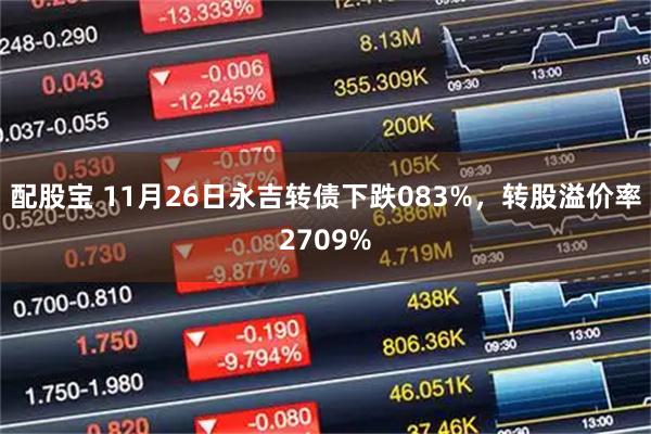 配股宝 11月26日永吉转债下跌083%，转股溢价率2709%