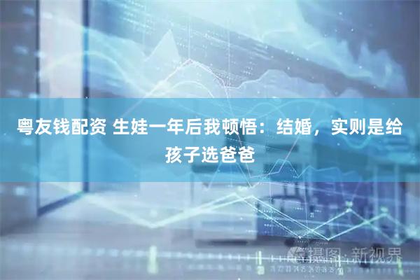 粤友钱配资 生娃一年后我顿悟：结婚，实则是给孩子选爸爸