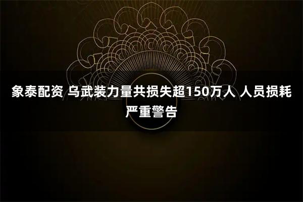 象泰配资 乌武装力量共损失超150万人 人员损耗严重警告