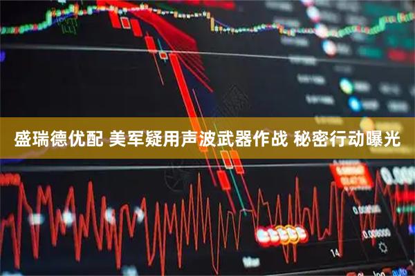 盛瑞德优配 美军疑用声波武器作战 秘密行动曝光
