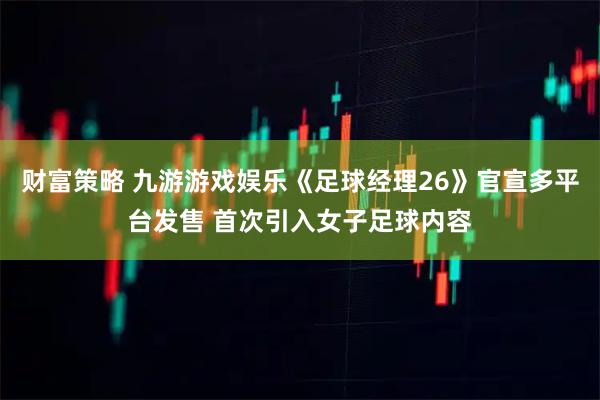财富策略 九游游戏娱乐《足球经理26》官宣多平台发售 首次引入女子足球内容