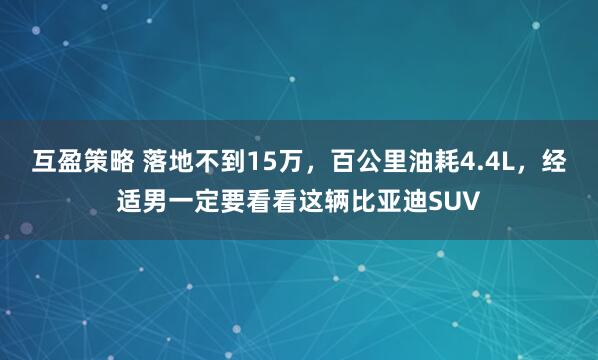 互盈策略 落地不到15万，百公里油耗4.4L，经适男一定要看看这辆比亚迪SUV