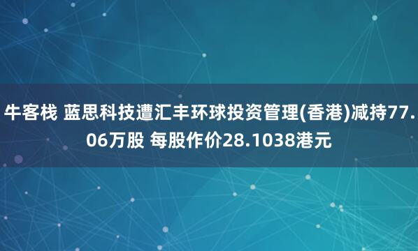 牛客栈 蓝思科技遭汇丰环球投资管理(香港)减持77.06万股 每股作价28.1038港元