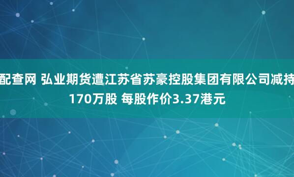 配查网 弘业期货遭江苏省苏豪控股集团有限公司减持170万股 每股作价3.37港元