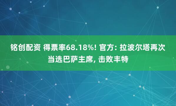 铭创配资 得票率68.18%! 官方: 拉波尔塔再次当选巴萨主席, 击败丰特