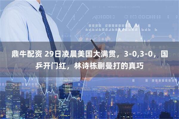 鼎牛配资 29日凌晨美国大满贯，3-0,3-0，国乒开门红，林诗栋蒯曼打的真巧