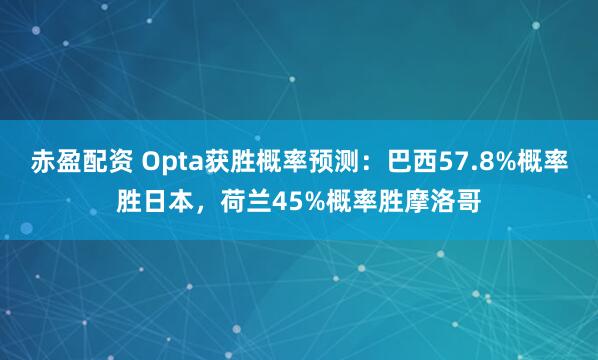 赤盈配资 Opta获胜概率预测：巴西57.8%概率胜日本，荷兰45%概率胜摩洛哥