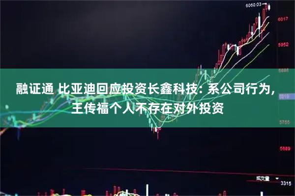 融证通 比亚迪回应投资长鑫科技: 系公司行为, 王传福个人不存在对外投资
