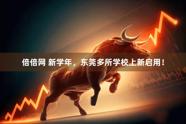 倍倍网 新学年，东莞多所学校上新启用！